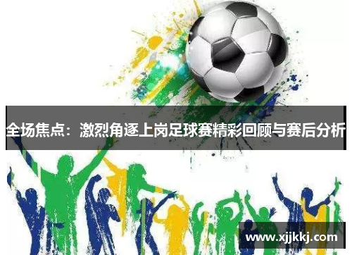 全场焦点：激烈角逐上岗足球赛精彩回顾与赛后分析